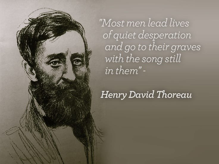 "Most men lead lives of quiet desperation and go to their graves with the song still in them." Henry David Thoreau